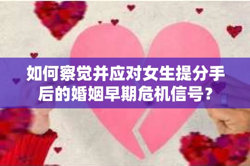 如何察觉并应对女生提分手后的婚姻早期危机信号？