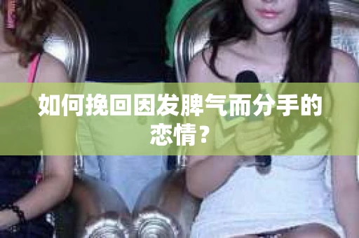 如何挽回因发脾气而分手的恋情？
