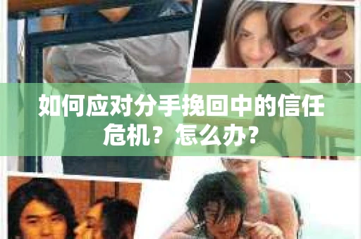 如何应对分手挽回中的信任危机？怎么办？