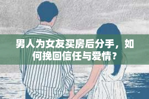 男人为女友买房后分手，如何挽回信任与爱情？