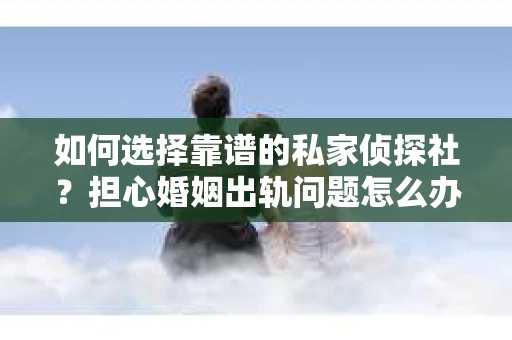 如何选择靠谱的私家侦探社?担心婚姻出轨问题怎么办? 如何选择靠谱的私家侦探社?担心婚姻出轨问题怎么办?