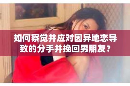 如何察觉并应对因异地恋导致的分手并挽回男朋友? 如何察觉并应对因异地恋导致的分手并挽回男朋友?