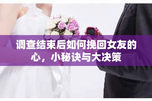调查结束后如何挽回女友的心，小秘诀与大决策