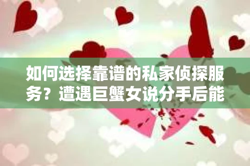 如何选择靠谱的私家侦探服务?遭遇巨蟹女说分手后能否挽回,侦探社能帮到你吗? 如何选择靠谱的私家侦探服务?遭遇巨蟹女说分手后能否挽回,侦探社能帮到你吗?
