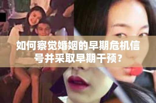 如何察觉婚姻的早期危机信号并采取早期干预？