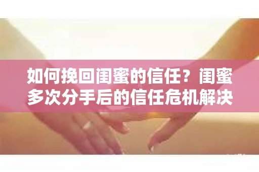 如何挽回闺蜜的信任?闺蜜多次分手后的信任危机解决方案 如何挽回闺蜜的信任?闺蜜多次分手后的信任危机解决方案