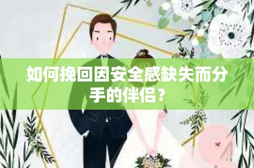 如何挽回因安全感缺失而分手的伴侣？