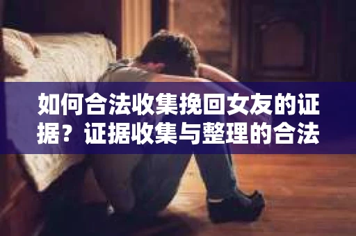 如何合法收集挽回女友的证据？证据收集与整理的合法策略怎么办？