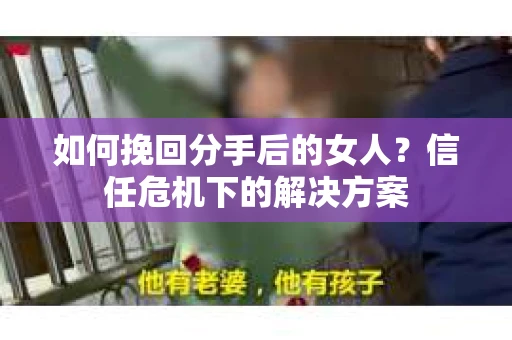 如何挽回分手后的女人？信任危机下的解决方案
