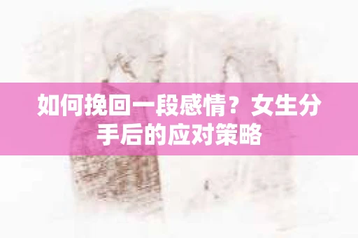 如何挽回一段感情？女生分手后的应对策略