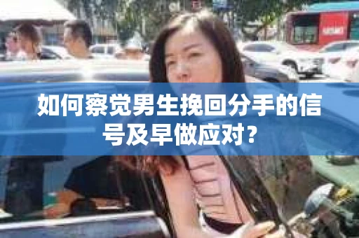 如何察觉男生挽回分手的信号及早做应对？