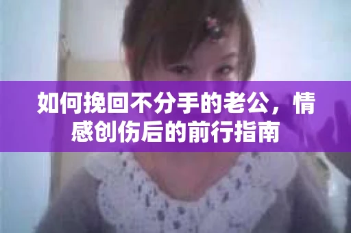 如何挽回不分手的老公，情感创伤后的前行指南