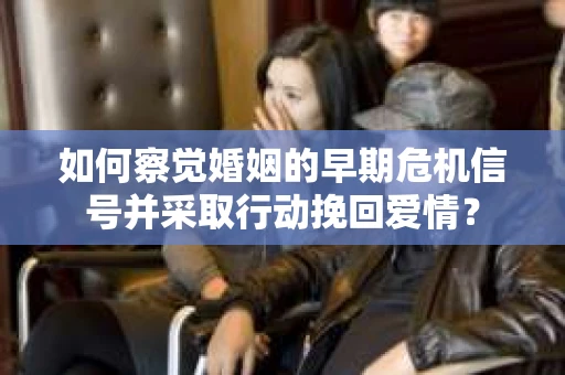 如何察觉婚姻的早期危机信号并采取行动挽回爱情? 如何察觉婚姻的早期危机信号并采取行动挽回爱情?