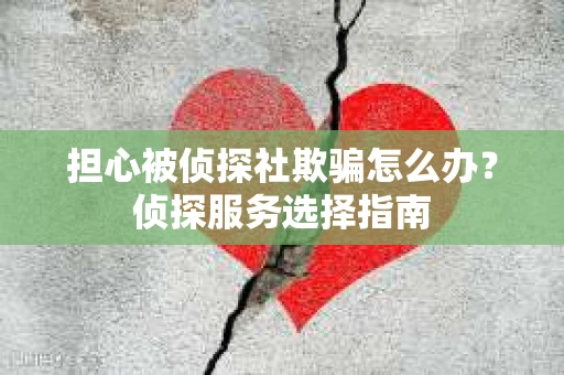 担心被侦探社欺骗怎么办？侦探服务选择指南