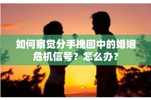 如何察觉分手挽回中的婚姻危机信号？怎么办？