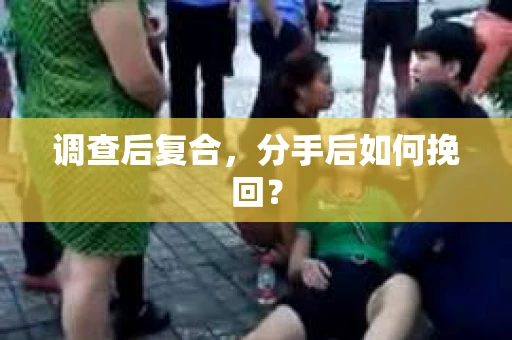 调查后复合，分手后如何挽回？