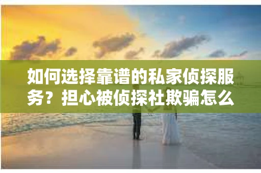 如何选择靠谱的私家侦探服务？担心被侦探社欺骗怎么办？