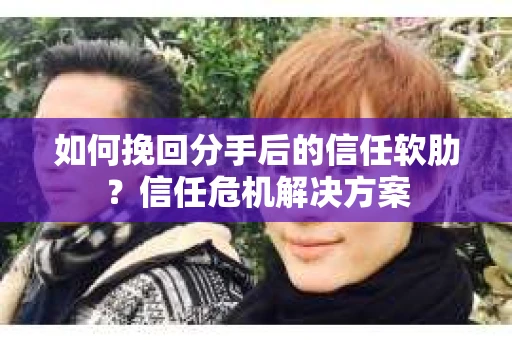 如何挽回分手后的信任软肋？信任危机解决方案