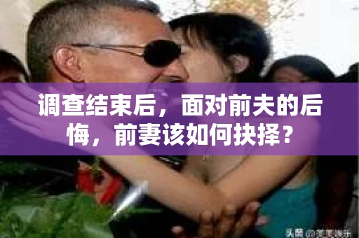 调查结束后，面对前夫的后悔，前妻该如何抉择？