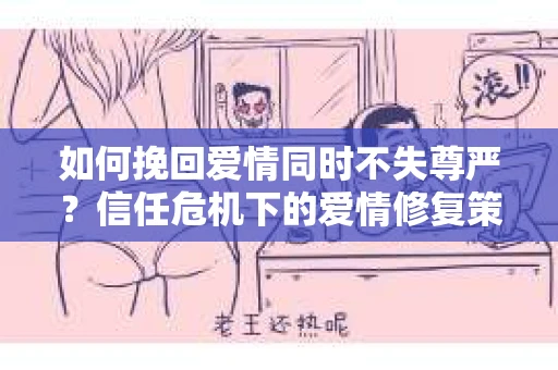 如何挽回爱情同时不失尊严？信任危机下的爱情修复策略
