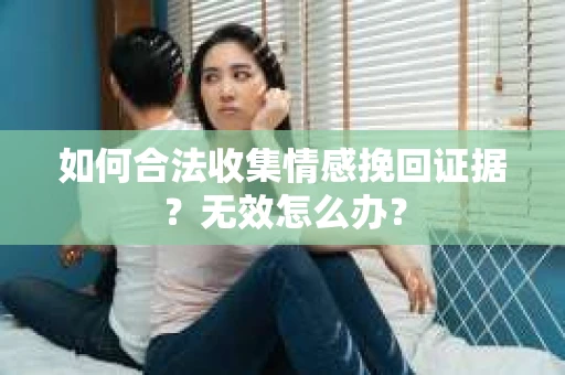 如何合法收集情感挽回证据？无效怎么办？