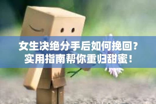 女生决绝分手后如何挽回?实用指南帮你重归甜蜜! 女生决绝分手后如何挽回?实用指南帮你重归甜蜜!