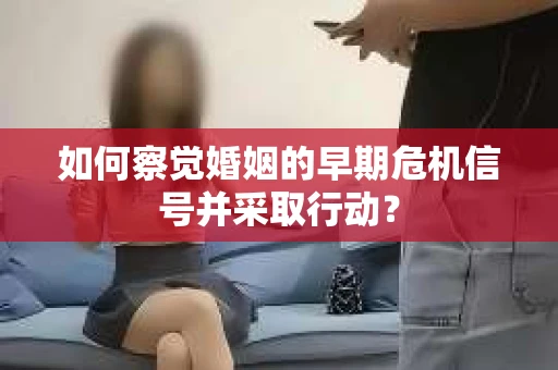 如何察觉婚姻的早期危机信号并采取行动？
