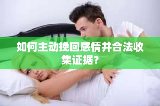 如何主动挽回感情并合法收集证据? 如何主动挽回感情并合法收集证据?