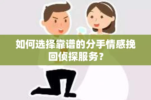 如何选择靠谱的分手情感挽回侦探服务？