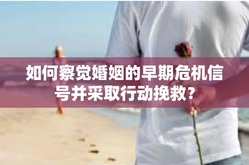 如何察觉婚姻的早期危机信号并采取行动挽救？