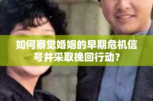 如何察觉婚姻的早期危机信号并采取挽回行动? 如何察觉婚姻的早期危机信号并采取挽回行动?