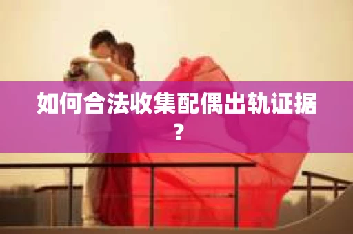 如何合法收集配偶出轨证据？