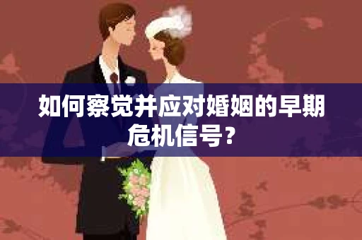 如何察觉并应对婚姻的早期危机信号? 如何察觉并应对婚姻的早期危机信号?