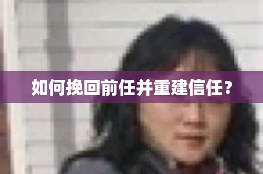 如何挽回前任并重建信任？