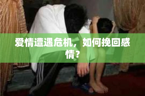 爱情遭遇危机，如何挽回感情？