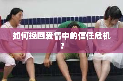 如何挽回爱情中的信任危机？