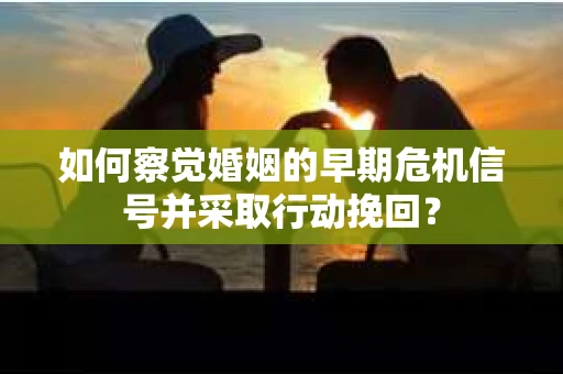 如何察觉婚姻的早期危机信号并采取行动挽回？