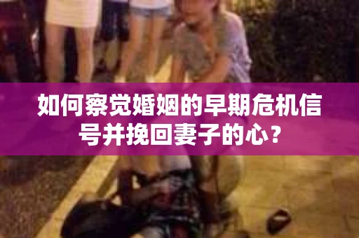 如何察觉婚姻的早期危机信号并挽回妻子的心？