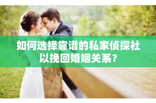 如何选择靠谱的私家侦探社以挽回婚姻关系? 如何选择靠谱的私家侦探社以挽回婚姻关系?