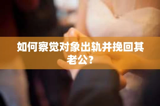 如何察觉对象出轨并挽回其老公？