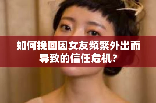 如何挽回因女友频繁外出而导致的信任危机? 如何挽回因女友频繁外出而导致的信任危机?