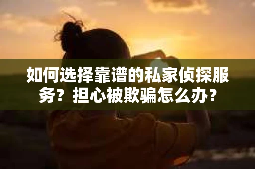 如何选择靠谱的私家侦探服务?担心被欺骗怎么办? 如何选择靠谱的私家侦探服务?担心被欺骗怎么办?