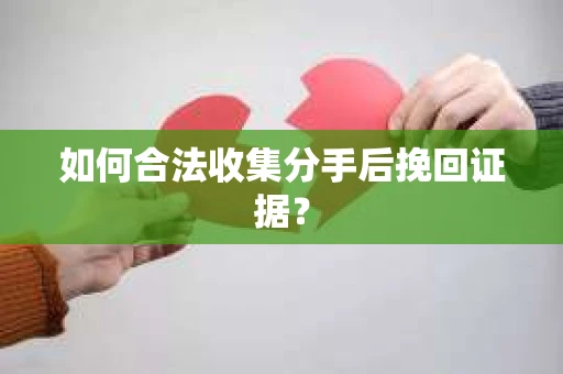 如何合法收集分手后挽回证据？