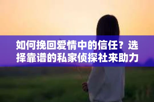 如何挽回爱情中的信任？选择靠谱的私家侦探社来助力