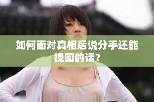 如何面对真相后说分手还能挽回的话？