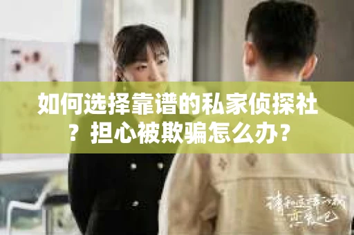如何选择靠谱的私家侦探社?担心被欺骗怎么办? 如何选择靠谱的私家侦探社?担心被欺骗怎么办?