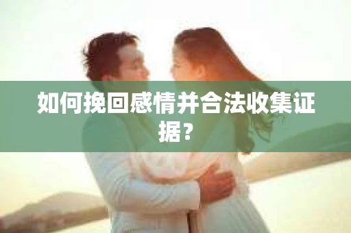 如何挽回感情并合法收集证据？