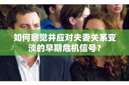 如何察觉并应对夫妻关系变淡的早期危机信号? 如何察觉并应对夫妻关系变淡的早期危机信号?