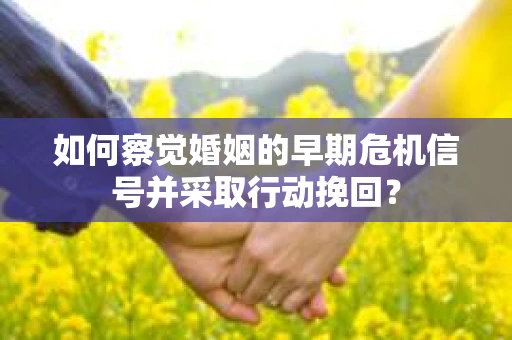 如何察觉婚姻的早期危机信号并采取行动挽回？