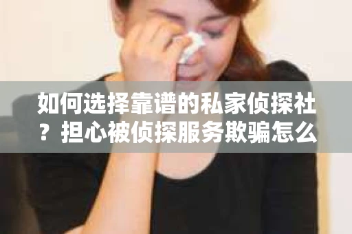 如何选择靠谱的私家侦探社？担心被侦探服务欺骗怎么办？